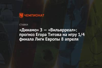 Егор Титов - «Динамо» З — «Вильярреал»: прогноз Егора Титова на игру 1/4 финала Лиги Европы 8 апреля - championat.com - Краснодар - Загреб
