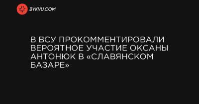 Александр Лукашенко - В ВСУ прокомментировали вероятное участие Оксаны Антонюк в «Славянском базаре» - bykvu.com - Славянск