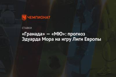 Эдуард Мор - «Гранада» — «МЮ»: прогноз Эдуарда Мора на игру Лиги Европы - championat.com