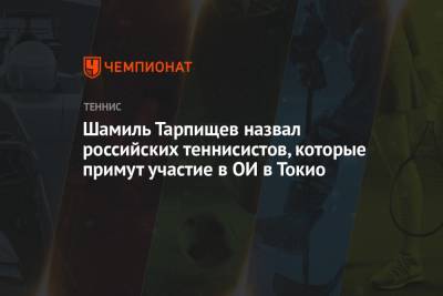 Шамиль Тарпищев - Шамиль Тарпищев назвал российских теннисистов, которые примут участие в ОИ в Токио - championat.com - Токио - Япония