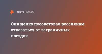 Геннадий Онищенко - Анна Попова - Онищенко посоветовал россиянам отказаться от заграничных поездок - ren.tv - Турция