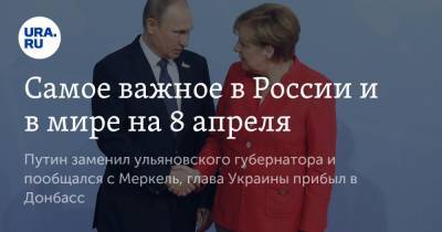 Владимир Путин - Ангела Меркель - Дмитрий Козак - Самое важное в России и в мире на 8 апреля. Путин заменил ульяновского губернатора и пообщался с Меркель, глава Украины прибыл в Донбасс - ura.news - Ульяновская - Донбасс