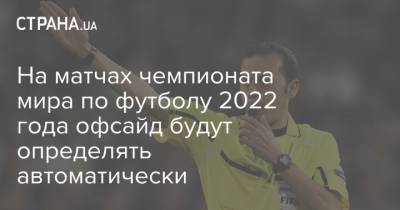 Арсен Венгер - На матчах чемпионата мира по футболу 2022 года офсайд будут определять автоматически - strana.ua - Катар