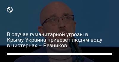 Алексей Резников - В случае гуманитарной угрозы в Крыму Украина привезет людям воду в цистернах – Резников - liga.net - Крым