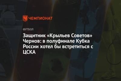 Никита Чернов - Защитник «Крыльев Советов» Чернов: в полуфинале Кубка России хотел бы встретиться с ЦСКА - championat.com - Москва