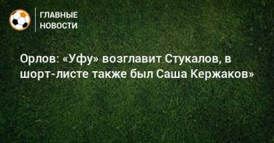 Геннадий Орлов - Александр Кержаков - Алексей Стукалов - Орлов: «Уфу» возглавит Стукалов, в шорт-листе также был Саша Кержаков» - bombardir.ru - Уфа