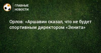 Андрей Аршавин - Геннадий Орлов - Орлов: «Аршавин сказал, что не будет спортивным директором «Зенита» - bombardir.ru