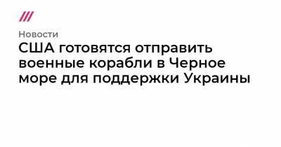 США готовятся отправить военные корабли в Черное море для поддержки Украины - tvrain.ru - Москва - Крым - Турция - Херсонская обл.