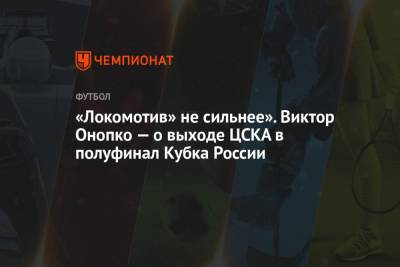 Виктор Онопко - Михаил Рождественский - «Локомотив» не сильнее». Виктор Онопко — о выходе ЦСКА в полуфинал Кубка России - championat.com - Тула