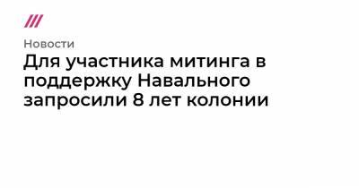 Для участника митинга в поддержку Навального запросили 8 лет колонии - tvrain.ru - Москва