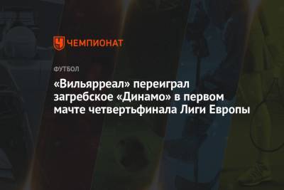 Жерар Морено - «Вильярреал» переиграл загребское «Динамо» в первом мачте четвертьфинала Лиги Европы - championat.com - Испания - Хорватия - Загреб