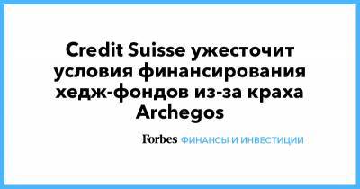 Credit Suisse - Credit Suisse ужесточит условия финансирования хедж-фондов из-за краха Archegos - forbes.ru