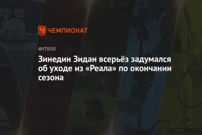 Зинедин Зидан - Зинедин Зидан всерьёз задумался об уходе из «Реала» по окончании сезона - championat.com - Испания - Madrid