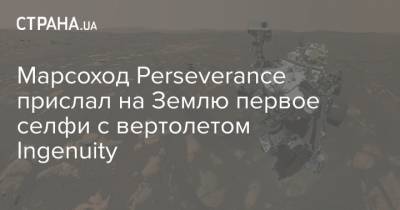 Марсоход Perseverance прислал на Землю первое селфи с вертолетом Ingenuity - strana.ua