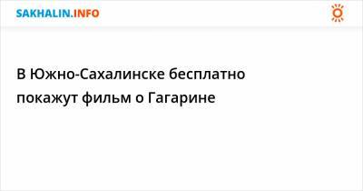Юрий Гагарин - В Южно-Сахалинске бесплатно покажут фильм о Гагарине - sakhalin.info - Южно-Сахалинск