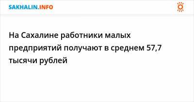 На Сахалине работники малых предприятий получают в среднем 57,7 тысячи рублей - sakhalin.info