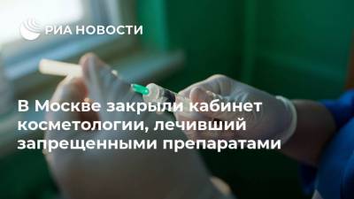В Москве закрыли кабинет косметологии, лечивший запрещенными препаратами - ria.ru - Москва - Россия - Московская обл.