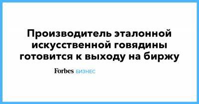 Производитель эталонной искусственной говядины готовится к выходу на биржу - forbes.ru