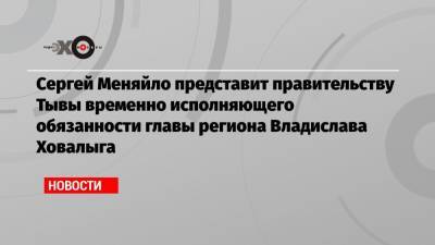 Владимир Путин - Сергей Меняйло - Сергей Меняйло представит правительству Тывы временно исполняющего обязанности главы региона Владислава Ховалыга - echo.msk.ru - Москва - респ.Тыва - округ Сибирский - Кызыл
