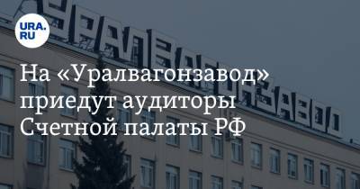На «Уралвагонзавод» приедут аудиторы Счетной палаты РФ. Сроки завершения проверки - ura.news
