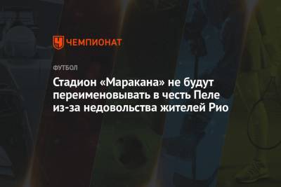 Стадион «Маракана» не будут переименовывать в честь Пеле из-за недовольства жителей Рио - championat.com - Бразилия