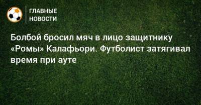 Сергей Карасев - Болбой бросил мяч в лицо защитнику «Ромы» Калафьори. Футболист затягивал время при ауте - bombardir.ru