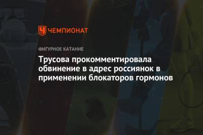 Анна Щербакова - Александра Трусова - Трусова прокомментировала обвинение в адрес россиянок в применении блокаторов гормонов - championat.com - Стокгольм