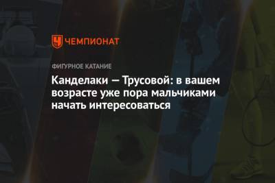 Тина Канделаки - Александра Трусова - Канделаки — Трусовой: в вашем возрасте уже пора мальчиками начать интересоваться - championat.com