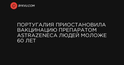 Португалия - Португалия приостановила вакцинацию препаратом AstraZeneca людей моложе 60 лет - bykvu.com - Португалия