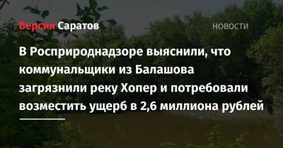 В Росприроднадзоре выяснили, что коммунальщики из Балашова загрязнили реку Хопер и потребовали возместить ущерб в 2,6 миллиона рублей - nversia.ru - Саратовская обл. - Пензенская обл.