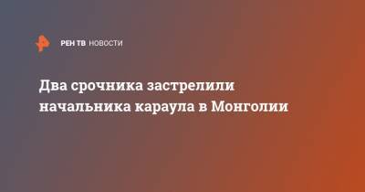 Антон Макаров - Два срочника застрелили начальника караула в Монголии - ren.tv - респ. Алтай - Монголия