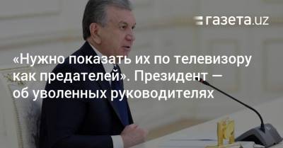 Шавкат Мирзиеев - «Нужно показать их по телевизору как предателей». Президент — об уволенных руководителях - gazeta.uz - Узбекистан