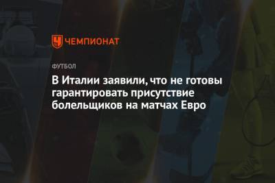 В Италии заявили, что не готовы гарантировать присутствие болельщиков на матчах Евро - championat.com