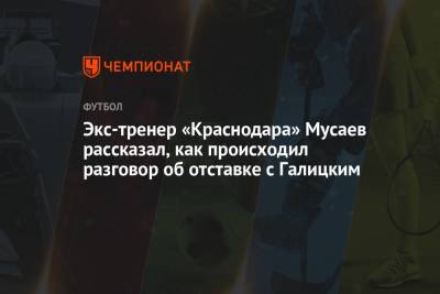 Мурад Мусаев - Сергей Галицкий - Экс-тренер «Краснодара» Мусаев рассказал, как происходил разговор с Галицким об отставке - championat.com - Краснодар