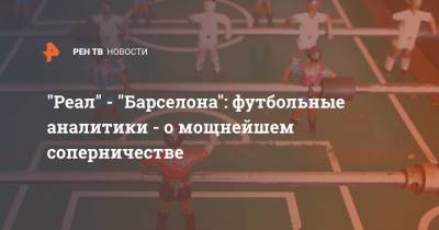 "Реал" - "Барселона": футбольные аналитики - о мощнейшем соперничестве - ren.tv - Испания - Мадрид