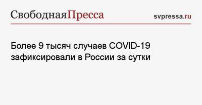 Более 9 тысяч случаев COVID-19 зафиксировали в России за сутки - svpressa.ru - Москва - Санкт-Петербург - Московская обл. - Нижегородская обл. - Ростовская обл.