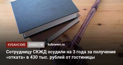 Сотрудницу СКЖД осудили на 3 года за получение «отката» в 430 тыс. рублей от гостиницы - kubnews.ru - Сочи - Краснодарский край - Следственный Комитет