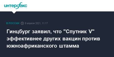 Александр Гинцбург - Гинцбург заявил, что "Спутник V" эффективнее других вакцин против южноафриканского штамма - interfax.ru - Москва
