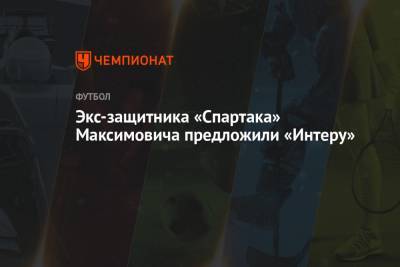 Экс-защитника «Спартака» Максимовича предложили «Интеру» - championat.com - Англия - Рим
