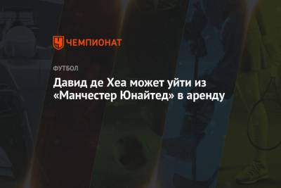 Давид Де-Хеа - Давид де Хеа может уйти из «Манчестер Юнайтед» в аренду - championat.com - Англия