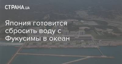 Япония готовится сбросить воду с Фукусимы в океан - strana.ua - Япония
