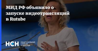 Мария Захарова - МИД РФ объявило о запуске видеотрансляций в Rutube - nsn.fm - Латвия