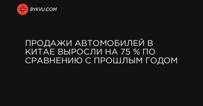 Продажи автомобилей в Китае выросли на 75 % по сравнению с прошлым годом - bykvu.com - Украина