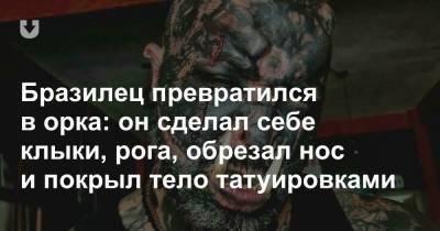 Бразилец превратился в орка: он сделал себе клыки, рога, обрезал нос и покрыл тело татуировками - news.tut.by