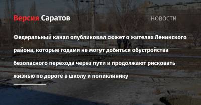 Федеральный канал опубликовал сюжет о жителях Ленинского района, которые годами не могут добиться обустройства безопасного перехода через пути и продолжают рисковать жизнью по дороге в школу и - nversia.ru - Саратов