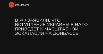 Мария Захарова - В РФ заявили, что вступление Украины в НАТО приведет к масштабной эскалации на Донбассе - bykvu.com - Киев