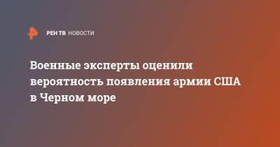 Александр Шерин - Военные эксперты оценили вероятность появления армии США в Черном море - ren.tv - США - Турция - Черное Море