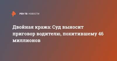Двойная кража: Суд выносит приговор водителю, похитившему 46 миллионов - ren.tv - Московская обл. - Видное
