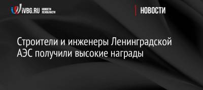 Сергей Лебедев - Александр Дрозденко - Алексей Лихачев - Константин Кудрявцев - Строители и инженеры Ленинградской АЭС получили высокие награды - ivbg.ru