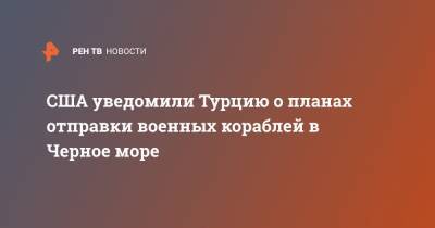 Александр Шерин - США уведомили Турцию о планах отправки военных кораблей в Черное море - ren.tv - Россия - США - Украина - Турция - Донбасс